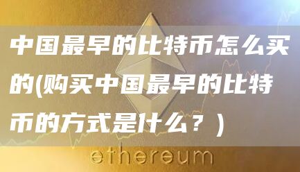 中国最早的比特币怎么买的 - 购买中国最早的比特币的方式是什么?