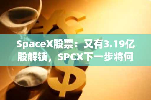 SpaceX股票：又有3.19亿股解锁，SPCX下一步将何去何从？