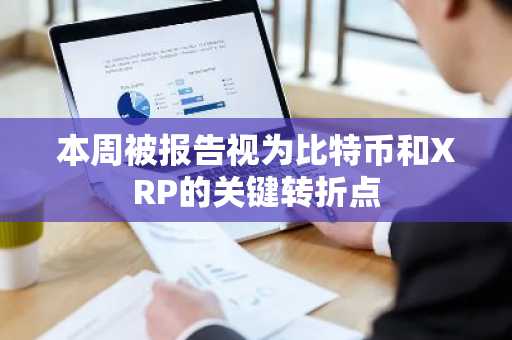 本周被报告视为比特币和XRP的关键转折点