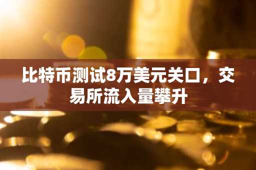 比特币测试8万美元关口，交易所流入量攀升