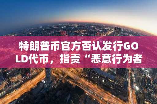 特朗普币官方否认发行GOLD代币，指责“恶意行为者”