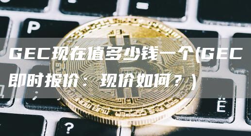 GEC现在值多少钱一个 - GEC即时报价:现价如何?