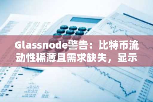 Glassnode警告:比特币流动性稀薄且需求缺失,显示卖家承压