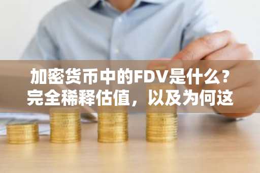 加密货币中的FDV是什么?完全稀释估值,以及为何这一差距值得警惕