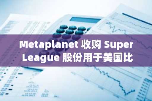 Metaplanet 收购 Super League 股份用于美国比特币储备 Superplanet