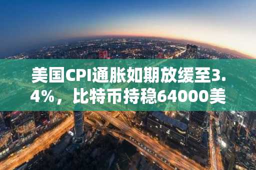 美国CPI通胀如期放缓至3.4%,比特币持稳64000美元附近
