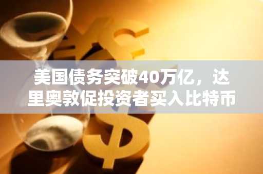 美国债务突破40万亿，达里奥敦促投资者买入比特币和黄金