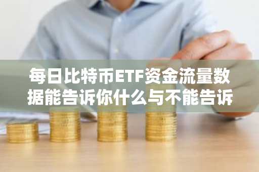 每日比特币ETF资金流量数据能告诉你什么与不能告诉你什么