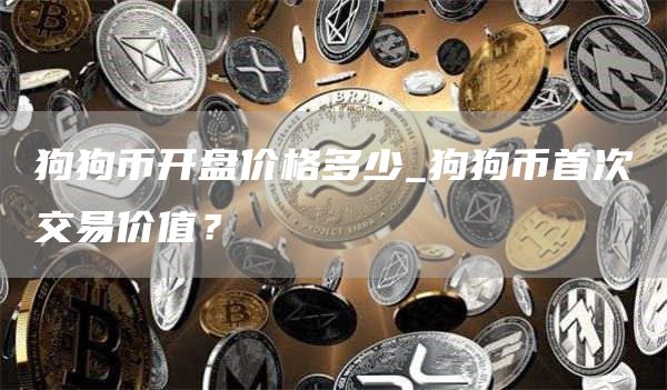 狗狗币开盘价格多少_狗狗币首次交易价值?