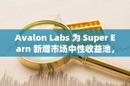 Avalon Labs 为 Super Earn 新增市场中性收益池,目标年化收益率 15%