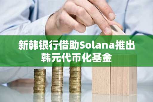新韩银行借助Solana推出韩元代币化基金