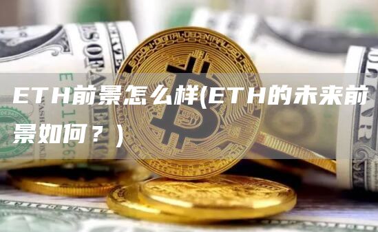 ETH前景怎么样 - ETH的未来前景如何?