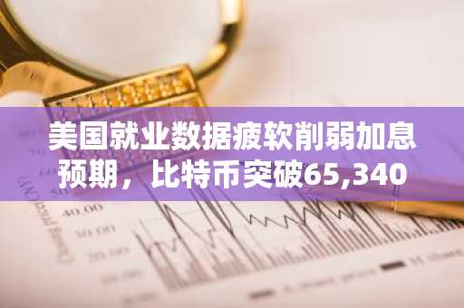 美国就业数据疲软削弱加息预期，比特币突破65,340美元