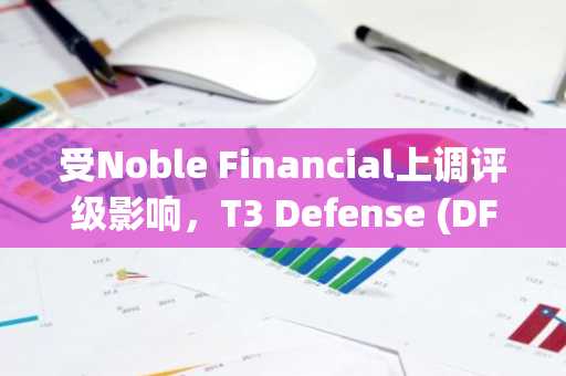 受Noble Financial上调评级影响，T3 Defense (DFNS) 股价飙升逾60%