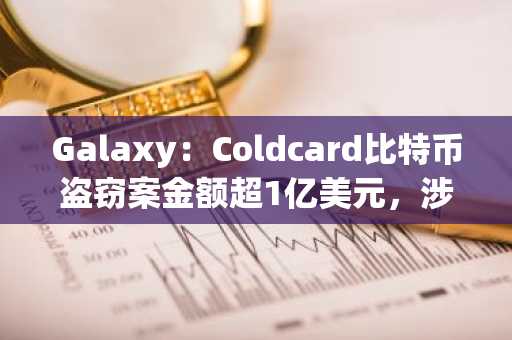 Galaxy:Coldcard比特币盗窃案金额超1亿美元,涉及三波已确认攻击