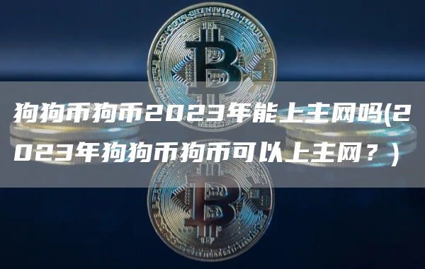 狗狗币狗币2023年能上主网吗 - 2023年狗狗币狗币可以上主网?