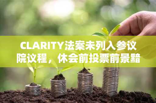 CLARITY法案未列入参议院议程,休会前投票前景黯淡