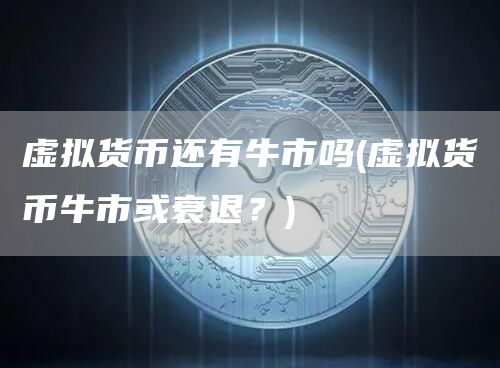 虚拟货币还有牛市吗 - 虚拟货币牛市或衰退?