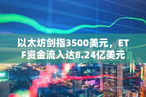 以太坊剑指3500美元，ETF资金流入达8.24亿美元