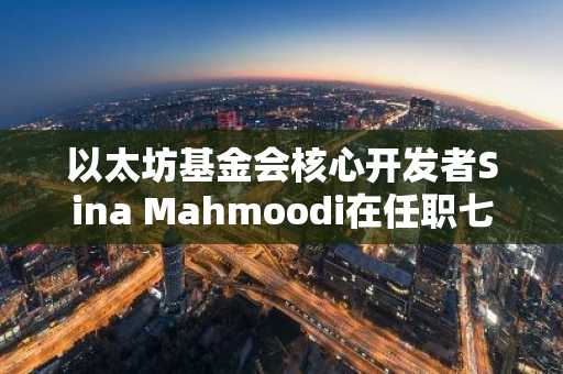 以太坊基金会核心开发者Sina Mahmoodi在任职七年后宣布离职