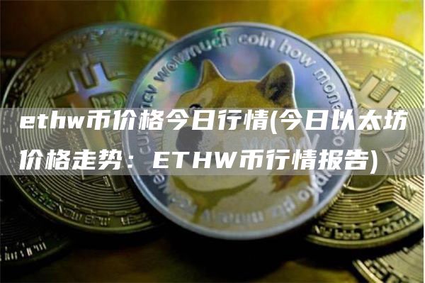 ethw币价格今日行情 - 今日以太坊价格走势:ETHW币行情报告