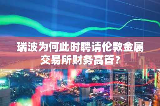 瑞波为何此时聘请伦敦金属交易所财务高管？