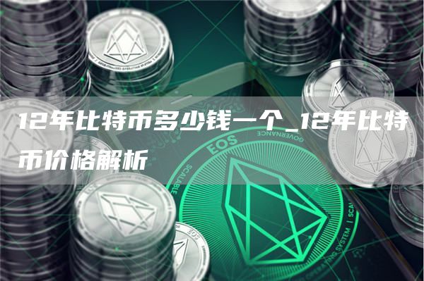 12年比特币多少钱一个_12年比特币价格解析