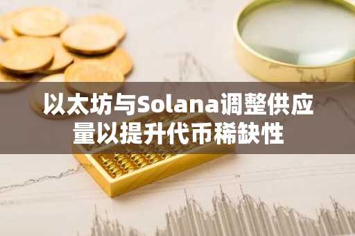 以太坊与Solana调整供应量以提升代币稀缺性
