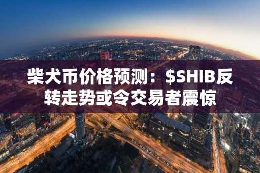 柴犬币价格预测:$SHIB反转走势或令交易者震惊