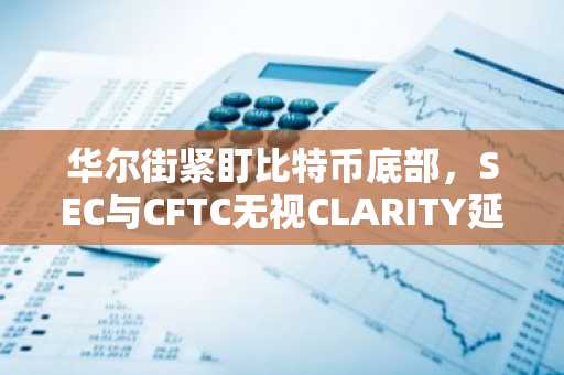 华尔街紧盯比特币底部,SEC与CFTC无视CLARITY延迟继续推进