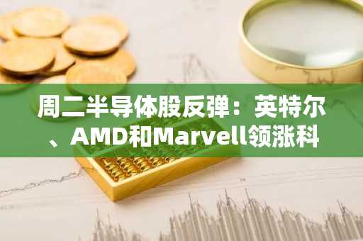 周二半导体股反弹：英特尔、AMD和Marvell领涨科技板块复苏