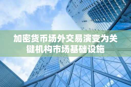 加密货币场外交易演变为关键机构市场基础设施