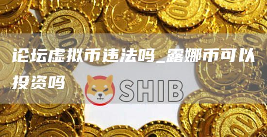 论坛虚拟币违法吗_露娜币可以投资吗