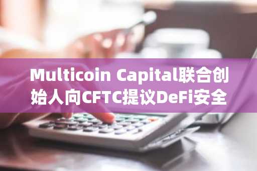 Multicoin Capital联合创始人向CFTC提议DeFi安全港及IPO前永续合约