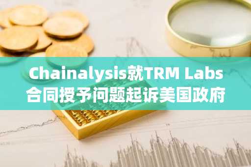 Chainalysis就TRM Labs合同授予问题起诉美国政府