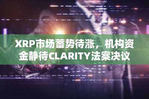 XRP市场蓄势待涨,机构资金静待CLARITY法案决议