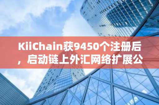 KiiChain获9450个注册后,启动链上外汇网络扩展公开发售