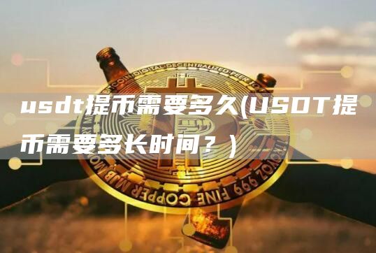 usdt提币需要多久 - USDT提币需要多长时间？