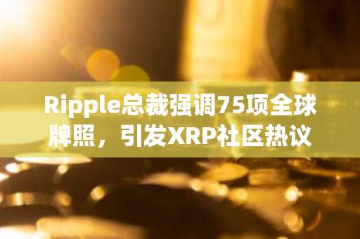 Ripple总裁强调75项全球牌照，引发XRP社区热议