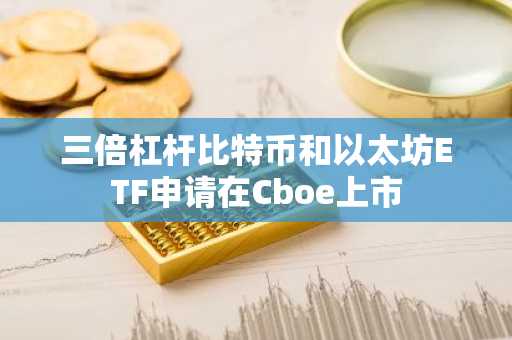 三倍杠杆比特币和以太坊ETF申请在Cboe上市