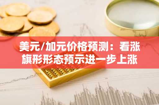 美元/加元价格预测：看涨旗形形态预示进一步上涨