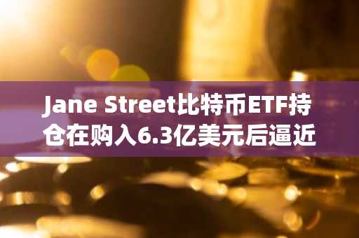 Jane Street比特币ETF持仓在购入6.3亿美元后逼近10亿美元