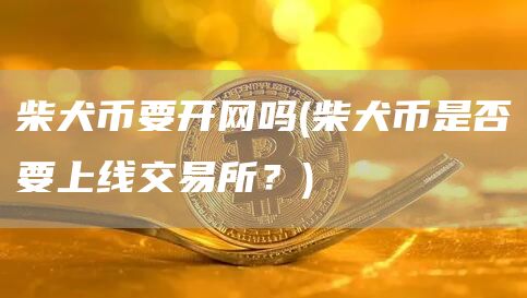 柴犬币要开网吗 - 柴犬币是否要上线交易所?