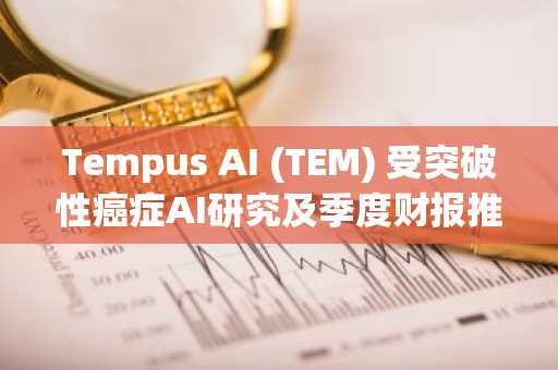 Tempus AI (TEM) 受突破性癌症AI研究及季度财报推动,股价飙升11%