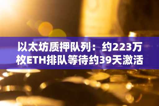 以太坊质押队列：约223万枚ETH排队等待约39天激活