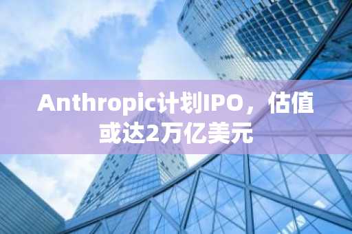 Anthropic计划IPO，估值或达2万亿美元