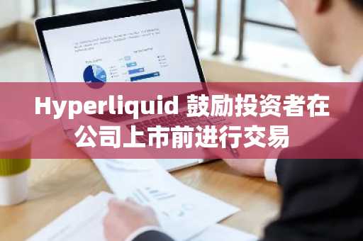 Hyperliquid 鼓励投资者在公司上市前进行交易