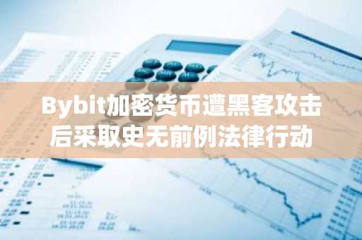 Bybit加密货币遭黑客攻击后采取史无前例法律行动