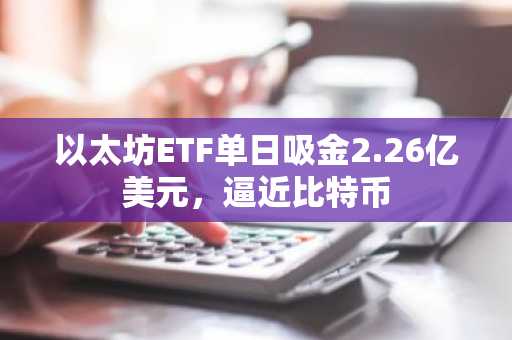 以太坊ETF单日吸金2.26亿美元，逼近比特币