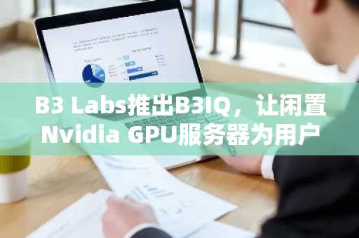 B3 Labs推出B3IQ，让闲置Nvidia GPU服务器为用户创收